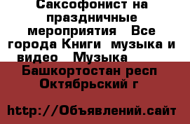 Саксофонист на праздничные мероприятия - Все города Книги, музыка и видео » Музыка, CD   . Башкортостан респ.,Октябрьский г.